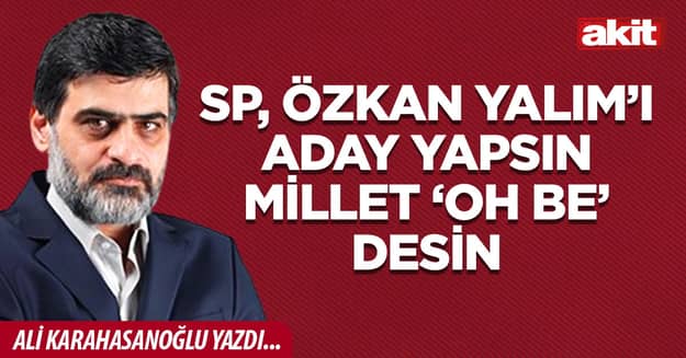 SP, Özkan Yalım’ı aday yapsın millet ‘oh be’ desin