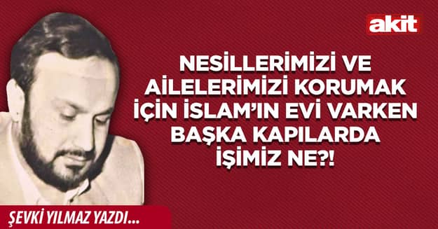 Nesillerimizi ve Ailelerimizi korumak için İslam’ın evi varken başka kapılarda işimiz ne?!