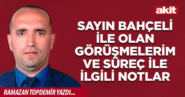 Sayın Bahçeli ile olan görüşmelerim ve süreç ile ilgili notlar