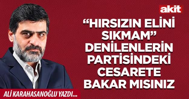 “Hırsızın elini sıkmam” denilenlerin partisindeki cesarete bakar mısınız