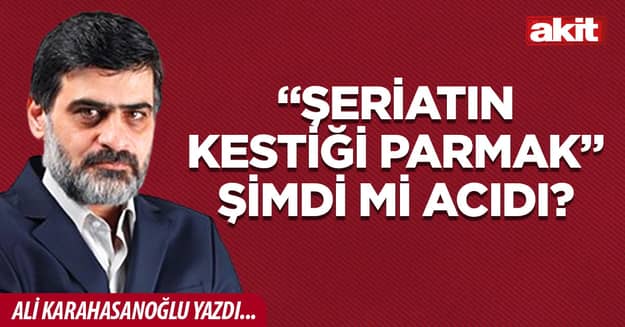 “Şeriatın Kestiği Parmak” Şimdi mi Acıdı?