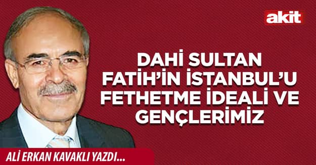 Dahi Sultan Fatih’in İstanbul’u fethetme ideali ve gençlerimiz