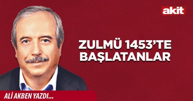 Zulmü 1453’te başlatanlar
