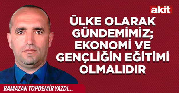 Ülke olarak gündemimiz; ekonomi ve gençliğin eğitimi olmalıdır