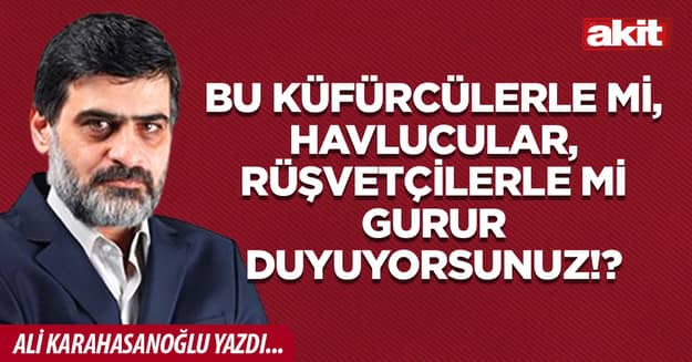 Bu küfürcülerle mi, havlucular, rüşvetçilerle mi gurur duyuyorsunuz!?