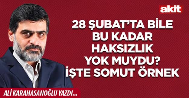 28 Şubat’ta bile bu kadar haksızlık yok muydu? İşte somut örnek