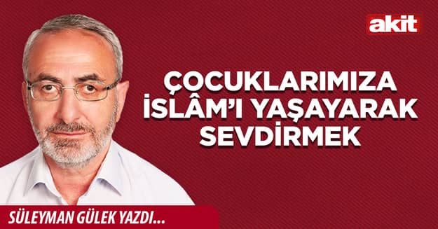 Çocuklarımıza İslâm’ı yaşayarak sevdirmek