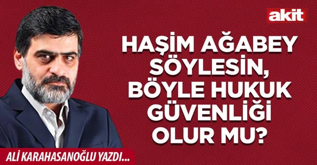 Haşim ağabey söylesin, böyle hukuk güvenliği olur mu?