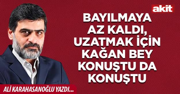 Bayılmaya az kaldı, uzatmak için Kağan bey konuştu da konuştu