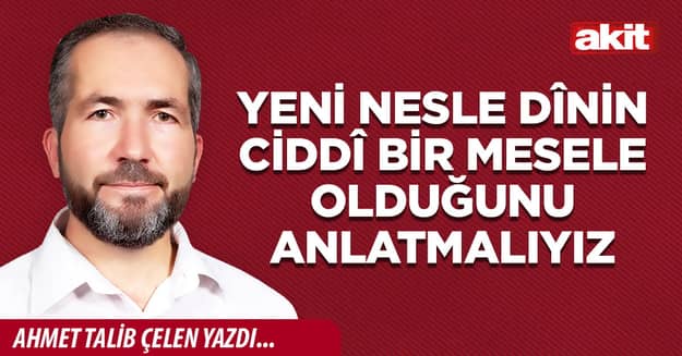 Yeni nesle dînin ciddî bir mesele olduğunu anlatmalıyız