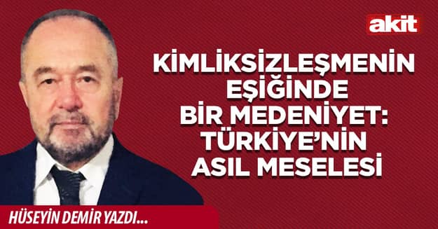 Kimliksizleşmenin Eşiğinde Bir Medeniyet: Türkiye’nin Asıl Meselesi