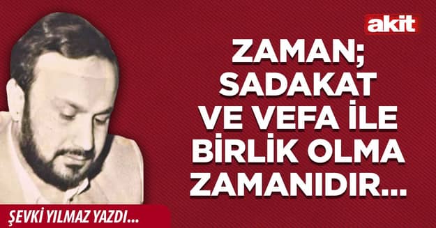 Zaman; sadakat ve vefa ile birlik olma zamanıdır…