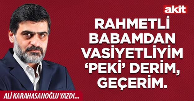 Rahmetli babamdan vasiyetliyim ‘peki’ derim, geçerim.