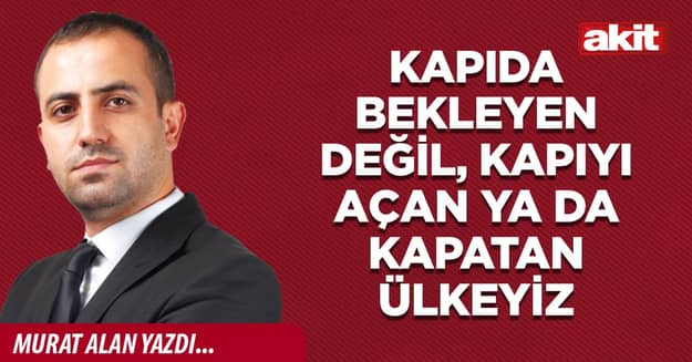 Kapıda bekleyen değil, kapıyı açan ya da kapatan ülkeyiz