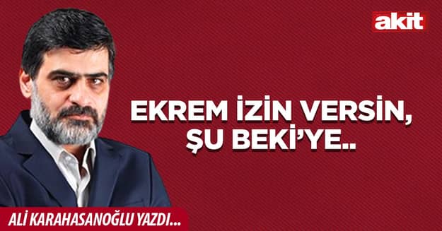 Ekrem izin versin, şu Beki’ye..