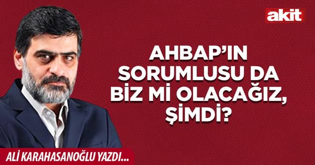 Ahbap’ın sorumlusu da biz mi olacağız, şimdi?