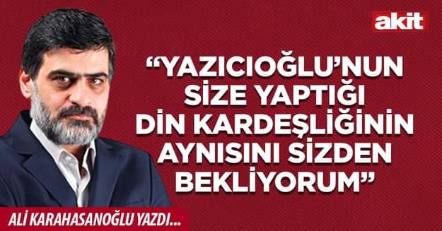“Yazıcıoğlu’nun size yaptığı din kardeşliğinin aynısını sizden bekliyorum”