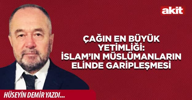 Çağın en büyük yetimliği: İslam’ın Müslümanların elinde garipleşmesi