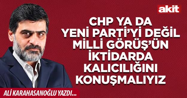CHP ya da Yeni Parti’yi değil Milli Görüş’ün iktidarda kalıcılığını konuşmalıyız