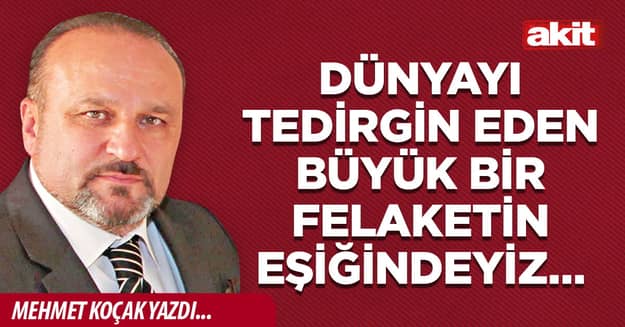 Dünyayı tedirgin eden büyük bir felaketin eşiğindeyiz…