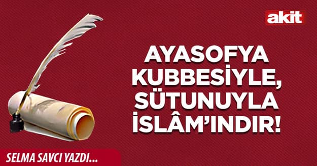 Ayasofya kubbesiyle, sütunuyla İslâm’ındır!