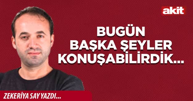 Bugün başka şeyler konuşabilirdik…