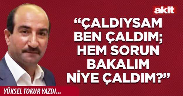 “Çaldıysam ben çaldım; hem sorun bakalım niye çaldım?”