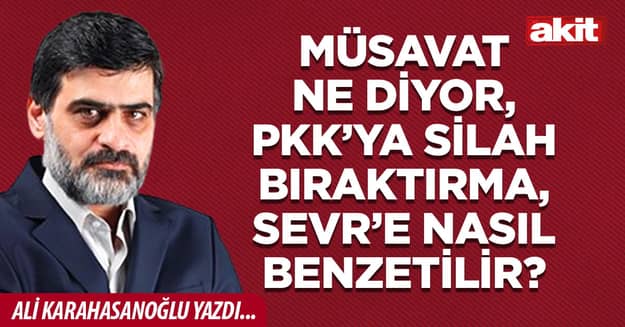 Müsavat ne diyor, PKK’ya silah bıraktırma, Sevr’e nasıl benzetilir?