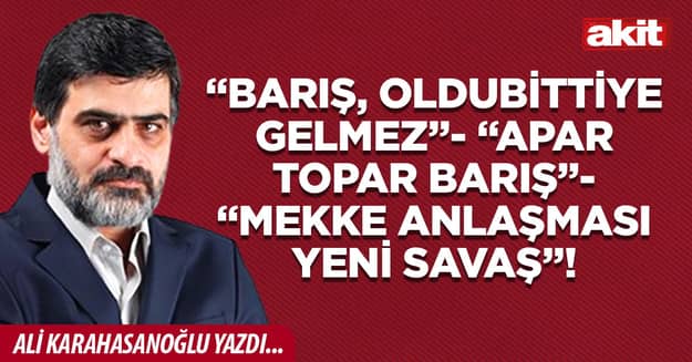 “Barış, oldubittiye gelmez”-“Apar topar barış”-“Mekke anlaşması yeni savaş”!
