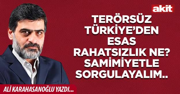 Terörsüz Türkiye’den esas rahatsızlık ne? Samimiyetle sorgulayalım..