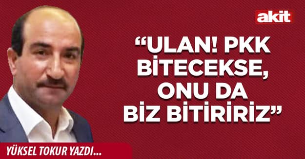 “Ulan! PKK bitecekse, onu da biz bitiririz”