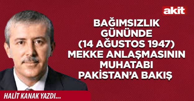 Bağımsızlık Gününde (14 Ağustos 1947) Mekke Anlaşmasının muhatabı Pakistan’a bakış