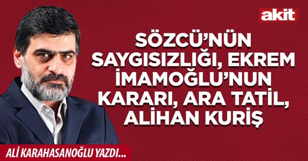 Sözcü’nün saygısızlığı, Ekrem İmamoğlu’nun Kararı, Ara Tatil, Alihan Kuriş