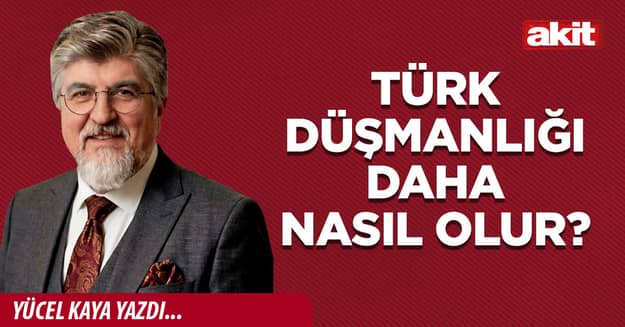 Türk düşmanlığı daha nasıl olur?