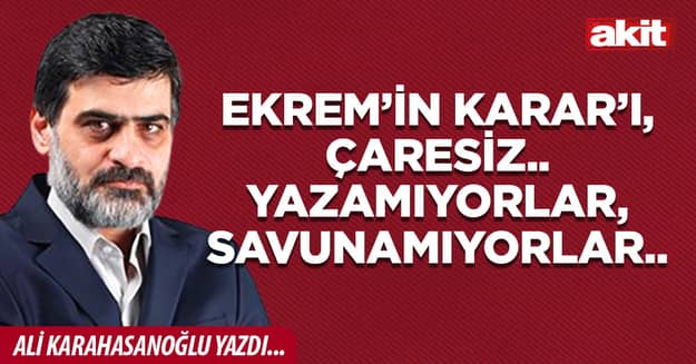 Ekrem’in Karar’ı, çaresiz.. Yazamıyorlar, savunamıyorlar..