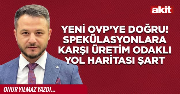 Yeni OVP’ye doğru! Spekülasyonlara karşı üretim odaklı yol haritası şart