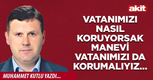 Vatanımızı nasıl koruyorsak manevi vatanımızı da korumalıyız…