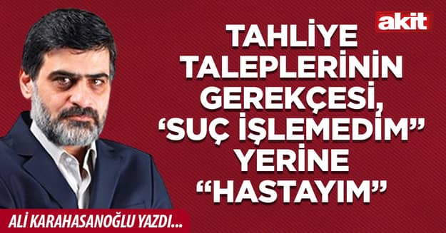 Tahliye taleplerinin gerekçesi, ‘Suç işlemedim” yerine “hastayım”