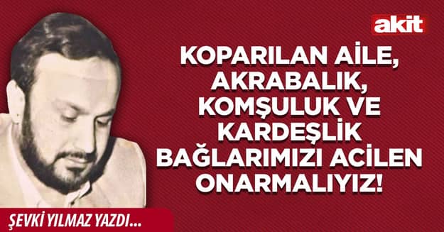 Koparılan Aile, Akrabalık, Komşuluk ve Kardeşlik Bağlarımızı Acilen Onarmalıyız!