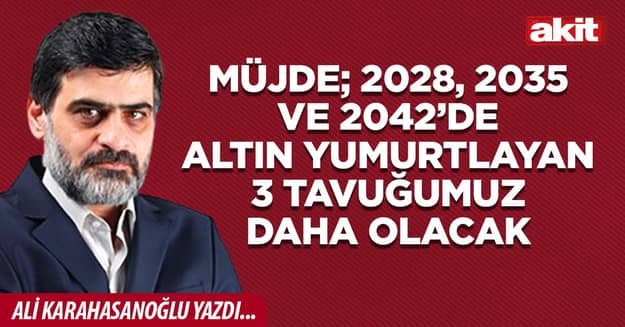 Müjde; 2028, 2035 ve 2042’de altın yumurtlayan 3 tavuğumuz daha olacak