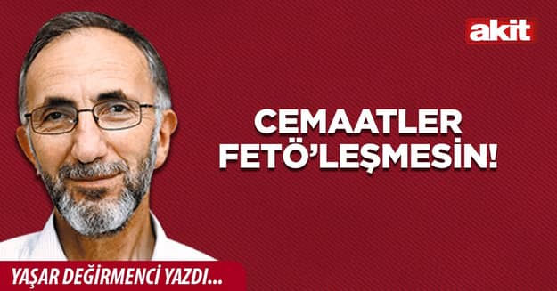 Cemaatler FETÖ’leşmesin!