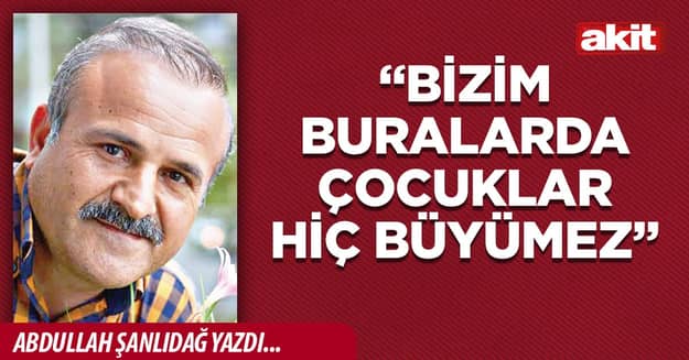 “Bizim buralarda çocuklar hiç büyümez”