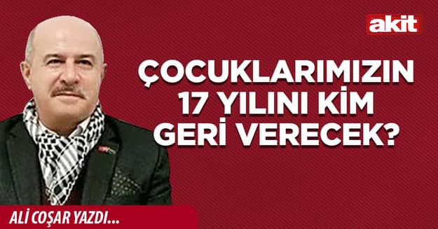Çocuklarımızın 17 yılını kim geri verecek?