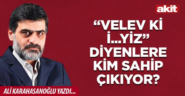 “Velev ki i...yiz” diyenlere kim sahip çıkıyor?