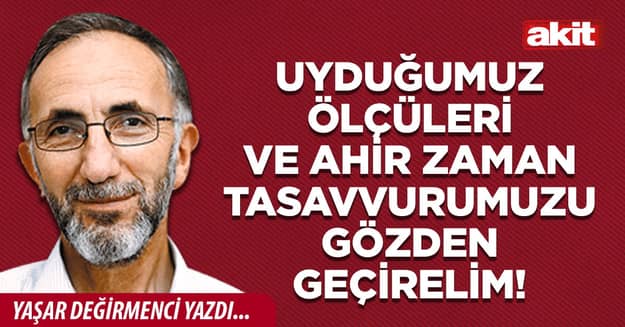 Uyduğumuz ölçüleri ve Ahir zaman tasavvurumuzu gözden geçirelim!