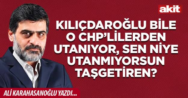 Kılıçdaroğlu bile o CHP’lilerden utanıyor, sen niye utanmıyorsun Taşgetiren?