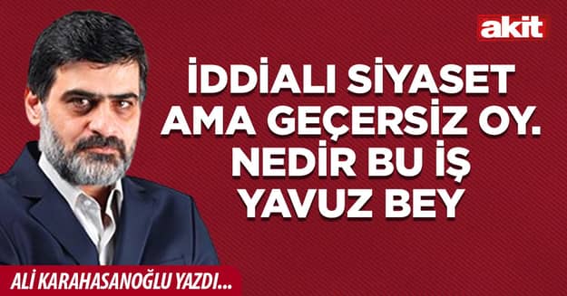 İddialı siyaset ama geçersiz oy. Nedir bu iş Yavuz Bey