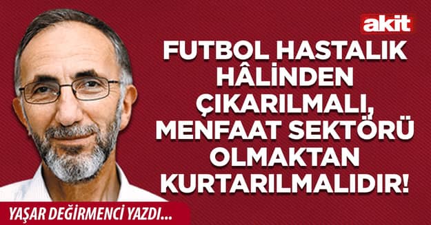 Futbol hastalık hâlinden çıkarılmalı, menfaat sektörü olmaktan kurtarılmalıdır!