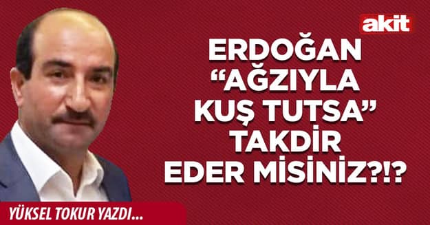 Erdoğan “ağzıyla kuş tutsa” takdir eder misiniz?!?