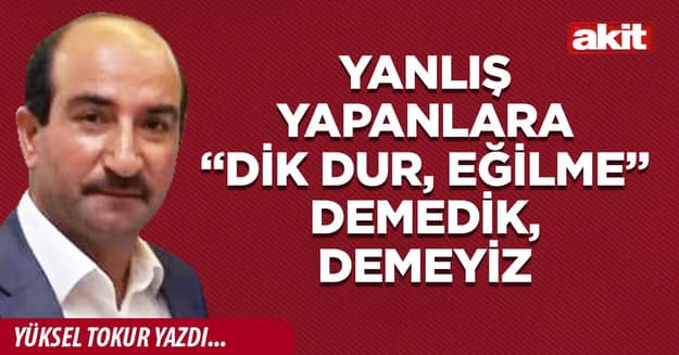 Yanlış yapanlara “dik dur, eğilme” demedik, demeyiz